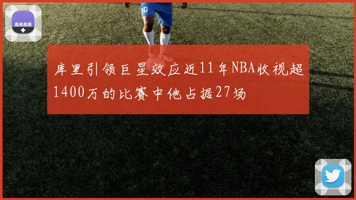 库里引领巨星效应近11年NBA收视超1400万的比赛中他占据27场