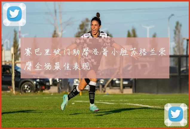 赛巴里破门助摩洛哥小胜苏格兰荣膺全场最佳表现