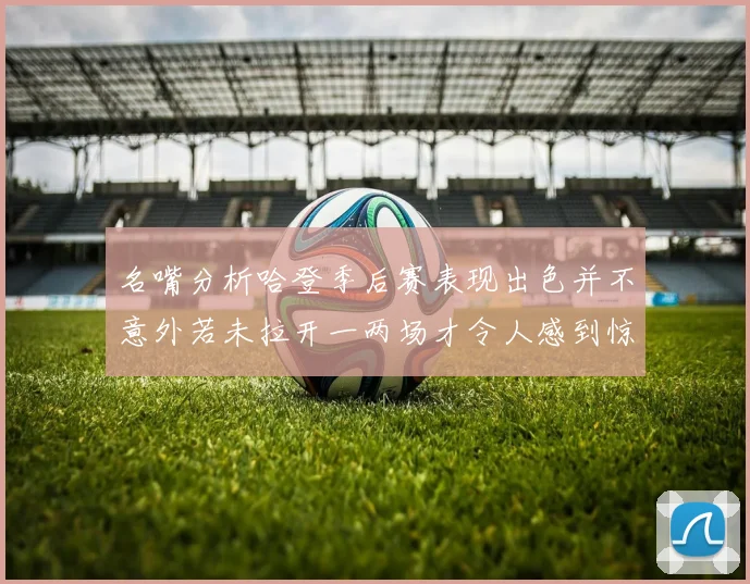 名嘴分析哈登季后赛表现出色并不意外若未拉开一两场才令人感到惊讶
