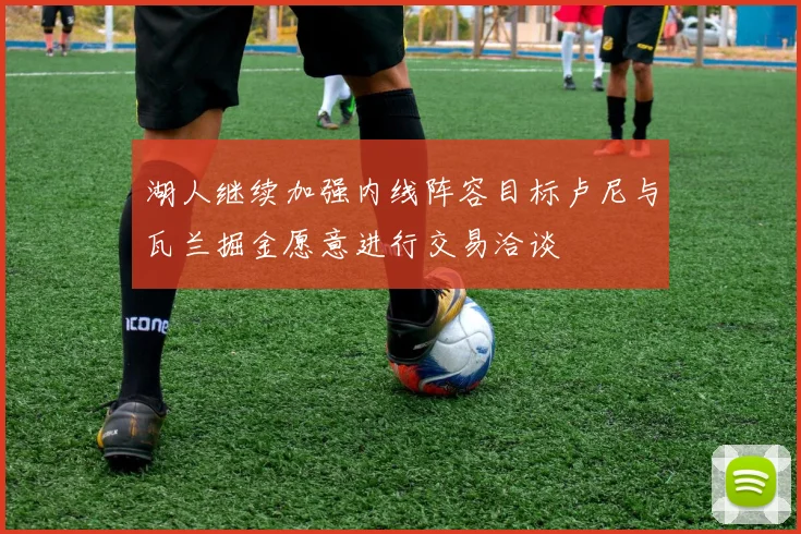 湖人继续加强内线阵容目标卢尼与瓦兰掘金愿意进行交易洽谈
