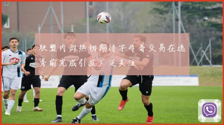 联盟内部热切期待字母哥交易在选秀前完成引发广泛关注