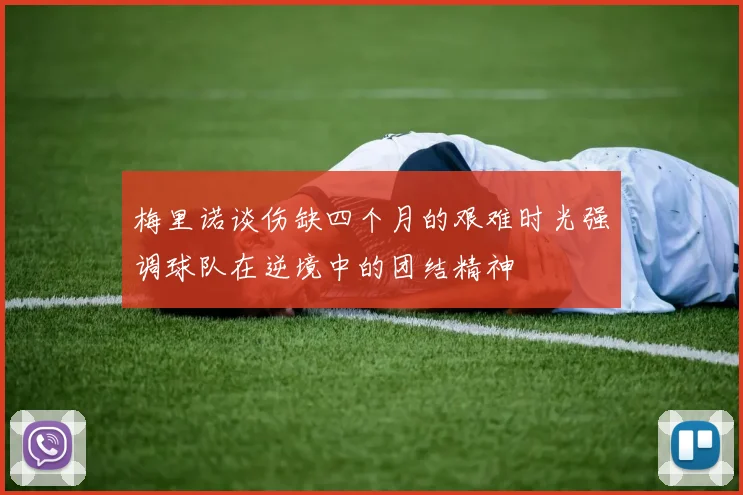 梅里诺谈伤缺四个月的艰难时光强调球队在逆境中的团结精神