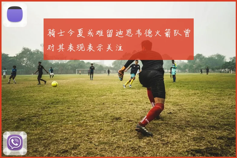 骑士今夏或难留迪恩韦德火箭队曾对其表现表示关注