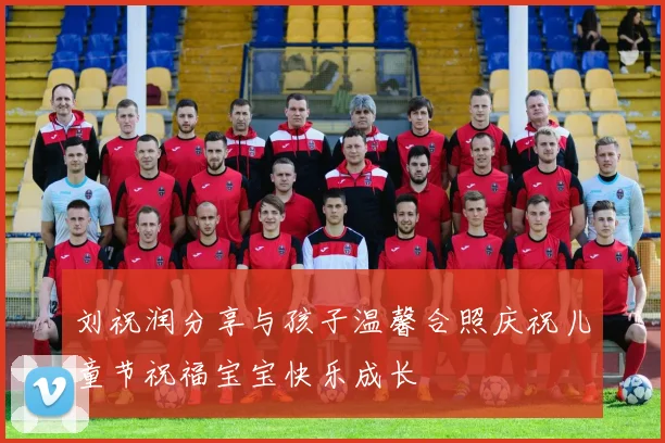刘祝润分享与孩子温馨合照庆祝儿童节祝福宝宝快乐成长