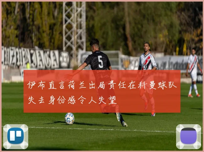 伊布直言荷兰出局责任在科曼球队失去身份感令人失望