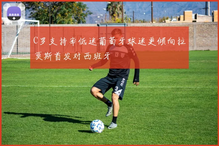 C罗支持率低迷葡萄牙球迷更倾向拉莫斯首发对西班牙