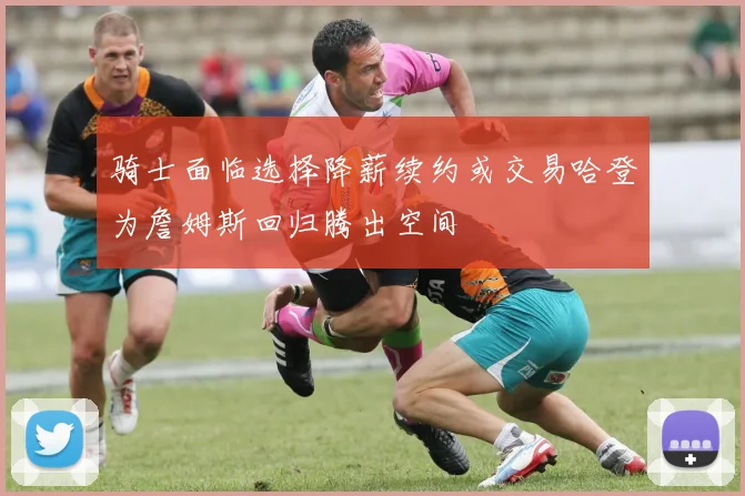 骑士面临选择降薪续约或交易哈登为詹姆斯回归腾出空间