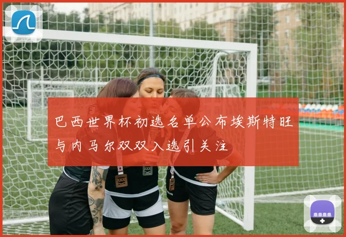 巴西世界杯初选名单公布埃斯特旺与内马尔双双入选引关注