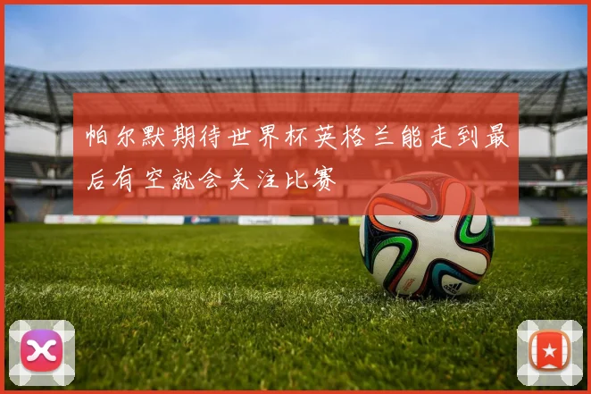 帕尔默期待世界杯英格兰能走到最后有空就会关注比赛